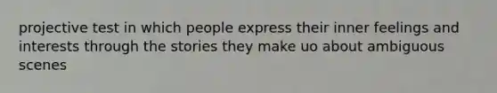 projective test in which people express their inner feelings and interests through the stories they make uo about ambiguous scenes