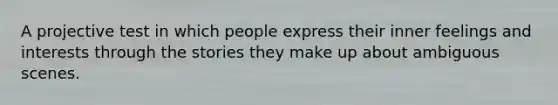 A projective test in which people express their inner feelings and interests through the stories they make up about ambiguous scenes.