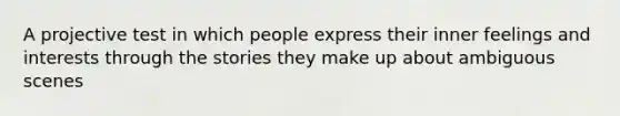 A projective test in which people express their inner feelings and interests through the stories they make up about ambiguous scenes