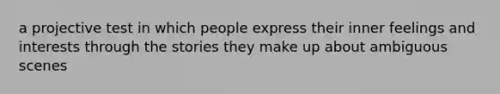 a projective test in which people express their inner feelings and interests through the stories they make up about ambiguous scenes