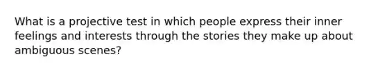 What is a projective test in which people express their inner feelings and interests through the stories they make up about ambiguous scenes?