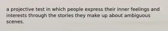 a projective test in which people express their inner feelings and interests through the stories they make up about ambiguous scenes.