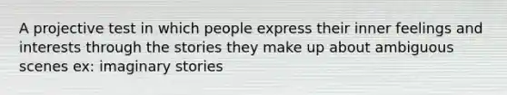 A projective test in which people express their inner feelings and interests through the stories they make up about ambiguous scenes ex: imaginary stories