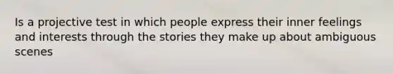 Is a projective test in which people express their inner feelings and interests through the stories they make up about ambiguous scenes