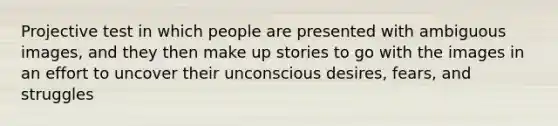 Projective test in which people are presented with ambiguous images, and they then make up stories to go with the images in an effort to uncover their unconscious desires, fears, and struggles