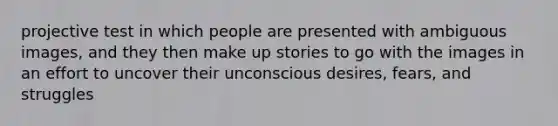 projective test in which people are presented with ambiguous images, and they then make up stories to go with the images in an effort to uncover their unconscious desires, fears, and struggles