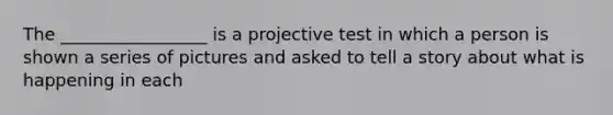 The _________________ is a projective test in which a person is shown a series of pictures and asked to tell a story about what is happening in each