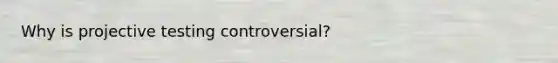 Why is projective testing controversial?