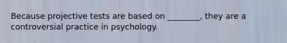 Because projective tests are based on ________, they are a controversial practice in psychology.