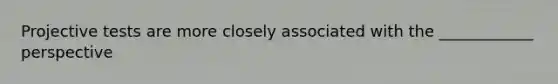 Projective tests are more closely associated with the ____________ perspective