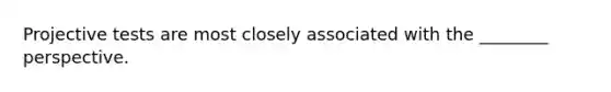 Projective tests are most closely associated with the ________ perspective.