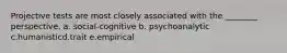 Projective tests are most closely associated with the ________ perspective. a. social-cognitive b. psychoanalytic c.humanisticd.trait e.empirical