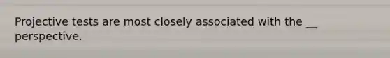 Projective tests are most closely associated with the __ perspective.