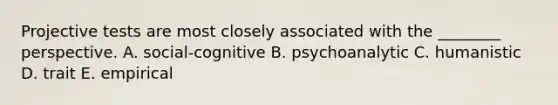 Projective tests are most closely associated with the ________ perspective. A. social-cognitive B. psychoanalytic C. humanistic D. trait E. empirical