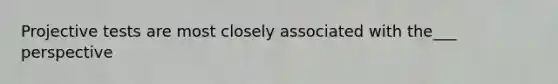 Projective tests are most closely associated with the___ perspective