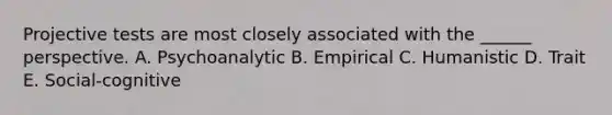 Projective tests are most closely associated with the ______ perspective. A. Psychoanalytic B. Empirical C. Humanistic D. Trait E. Social-cognitive