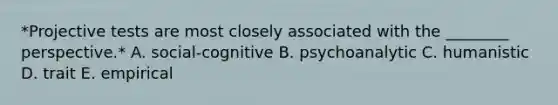 *Projective tests are most closely associated with the ________ perspective.* A. social-cognitive B. psychoanalytic C. humanistic D. trait E. empirical