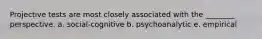 Projective tests are most closely associated with the ________ perspective. a. social-cognitive b. psychoanalytic e. empirical