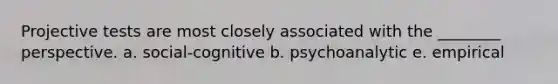 Projective tests are most closely associated with the ________ perspective. a. social-cognitive b. psychoanalytic e. empirical