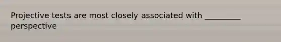 Projective tests are most closely associated with _________ perspective