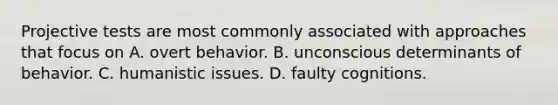 Projective tests are most commonly associated with approaches that focus on A. overt behavior. B. unconscious determinants of behavior. C. humanistic issues. D. faulty cognitions.