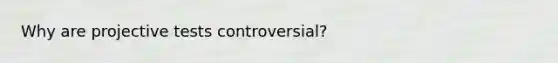 Why are projective tests controversial?