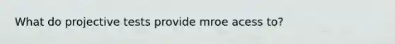 What do projective tests provide mroe acess to?