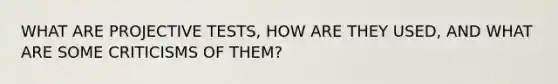 WHAT ARE PROJECTIVE TESTS, HOW ARE THEY USED, AND WHAT ARE SOME CRITICISMS OF THEM?