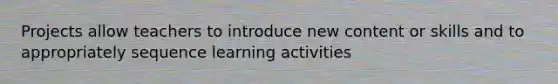 Projects allow teachers to introduce new content or skills and to appropriately sequence learning activities