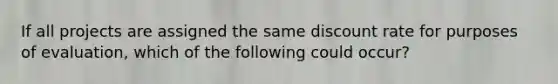 If all projects are assigned the same discount rate for purposes of evaluation, which of the following could occur?