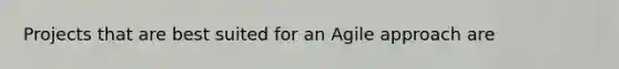 Projects that are best suited for an Agile approach are