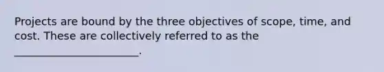 Projects are bound by the three objectives of scope, time, and cost. These are collectively referred to as the _______________________.