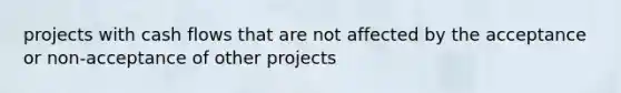 projects with cash flows that are not affected by the acceptance or non-acceptance of other projects