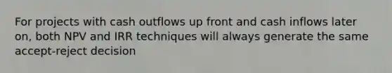 For projects with cash outflows up front and cash inflows later on, both NPV and IRR techniques will always generate the same accept-reject decision