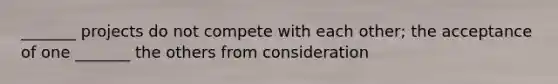 _______ projects do not compete with each other; the acceptance of one _______ the others from consideration