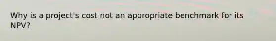Why is a project's cost not an appropriate benchmark for its NPV?