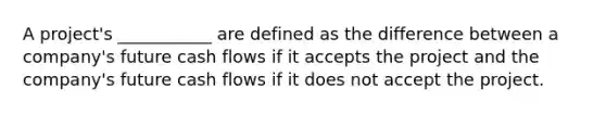 A project's ___________ are defined as the difference between a company's future cash flows if it accepts the project and the company's future cash flows if it does not accept the project.