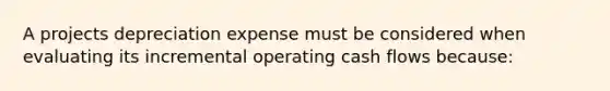 A projects depreciation expense must be considered when evaluating its incremental operating cash flows because: