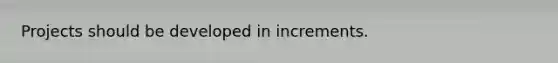 Projects should be developed in increments.