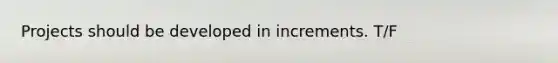 Projects should be developed in increments. T/F