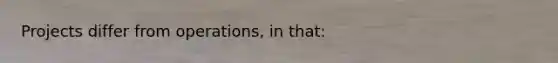 Projects differ from operations, in that: