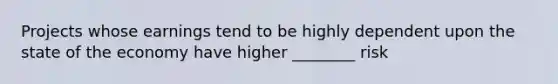 Projects whose earnings tend to be highly dependent upon the state of the economy have higher ________ risk