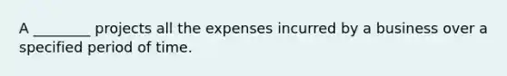 A ________ projects all the expenses incurred by a business over a specified period of time.