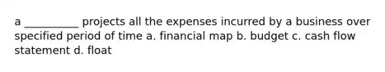 a __________ projects all the expenses incurred by a business over specified period of time a. financial map b. budget c. cash flow statement d. float