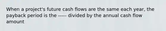 When a project's future cash flows are the same each year, the payback period is the ----- divided by the annual cash flow amount