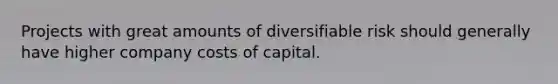 Projects with great amounts of diversifiable risk should generally have higher company costs of capital.