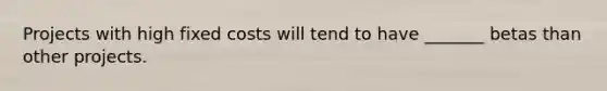 Projects with high fixed costs will tend to have _______ betas than other projects.