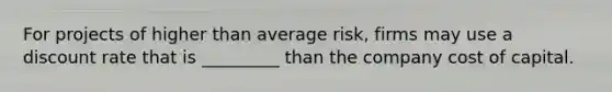 For projects of higher than average risk, firms may use a discount rate that is _________ than the company cost of capital.