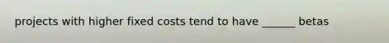 projects with higher fixed costs tend to have ______ betas