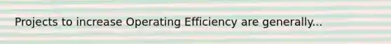 Projects to increase Operating Efficiency are generally...